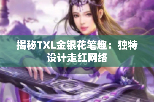 揭秘TXL金银花笔趣：独特设计走红网络