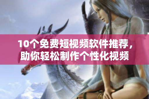 10个免费短视频软件推荐，助你轻松制作个性化视频
