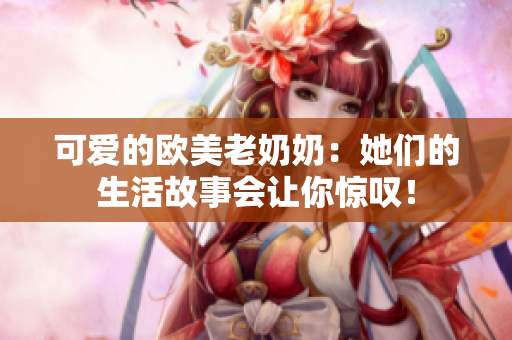 可爱的欧美老奶奶：她们的生活故事会让你惊叹！
