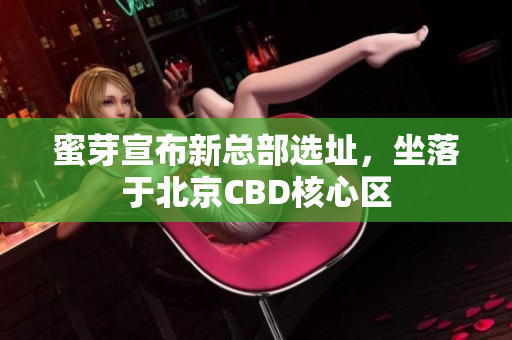蜜芽宣布新总部选址，坐落于北京CBD核心区