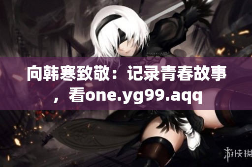 向韩寒致敬：记录青春故事，看one.yg99.aqq