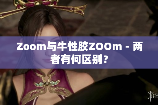 Zoom与牛性胶ZOOm - 两者有何区别？