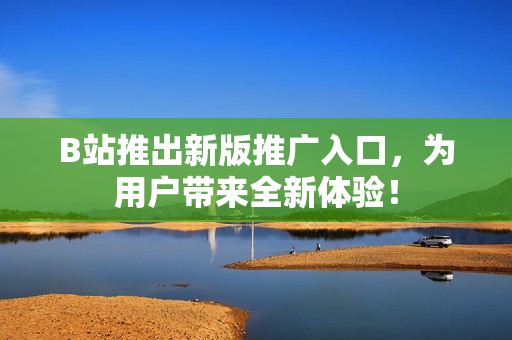 B站推出新版推广入口，为用户带来全新体验！