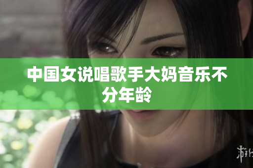 中国女说唱歌手大妈音乐不分年龄