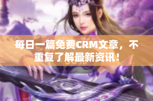 每日一篇免费CRM文章，不重复了解最新资讯！