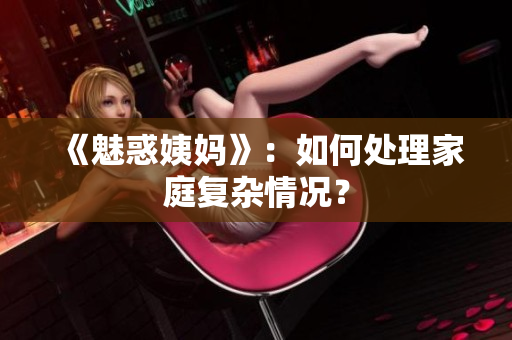 《魅惑姨妈》：如何处理家庭复杂情况？