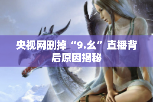 央视网删掉“9.幺”直播背后原因揭秘