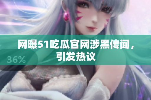 网曝51吃瓜官网涉黑传闻，引发热议