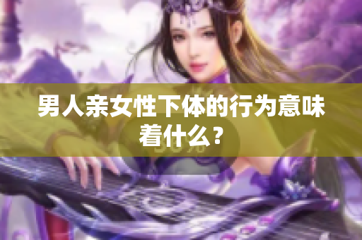 男人亲女性下体的行为意味着什么？
