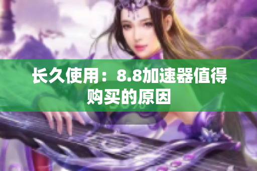 长久使用：8.8加速器值得购买的原因