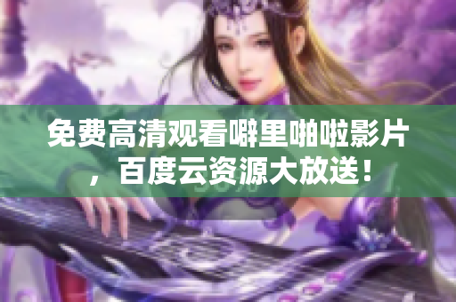 免费高清观看噼里啪啦影片，百度云资源大放送！