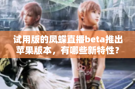 试用版的凤蝶直播beta推出苹果版本，有哪些新特性？