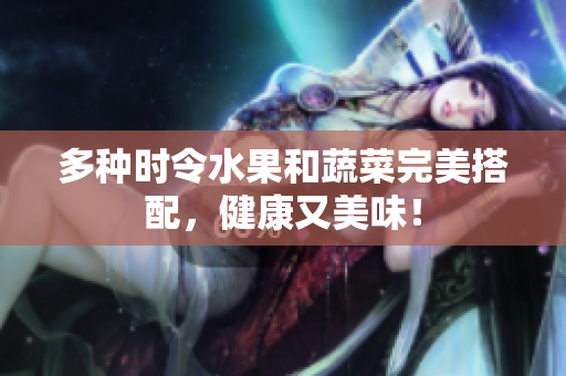 多种时令水果和蔬菜完美搭配，健康又美味！
