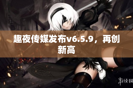 趣夜传媒发布v6.5.9，再创新高