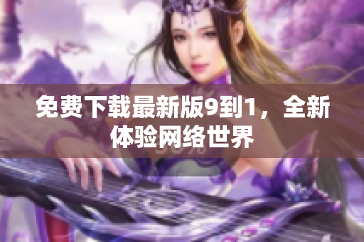 免费下载最新版9到1，全新体验网络世界