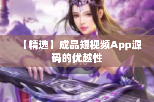 【精选】成品短视频App源码的优越性