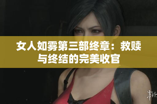 女人如雾第三部终章：救赎与终结的完美收官