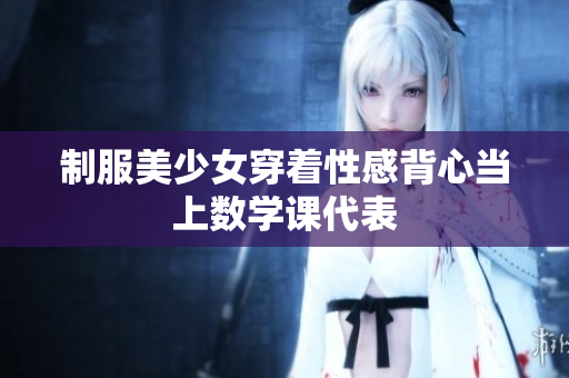 制服美少女穿着性感背心当上数学课代表