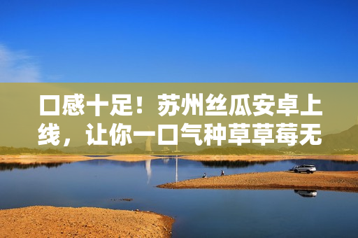 口感十足！苏州丝瓜安卓上线，让你一口气种草草莓无限