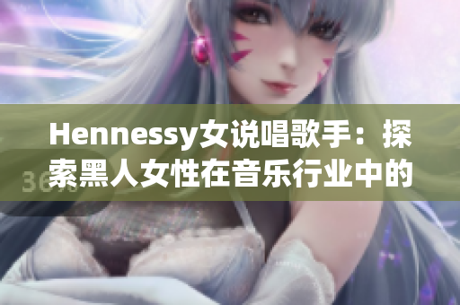 Hennessy女说唱歌手：探索黑人女性在音乐行业中的地位和意义
