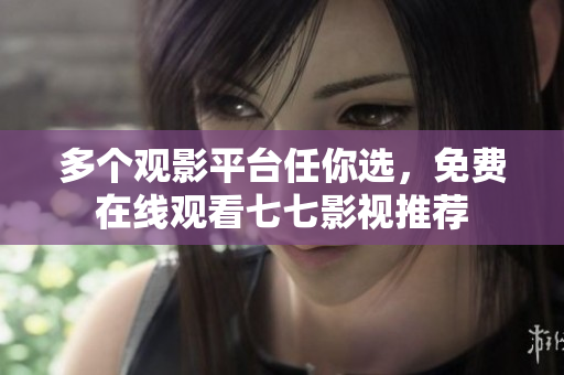 多个观影平台任你选，免费在线观看七七影视推荐