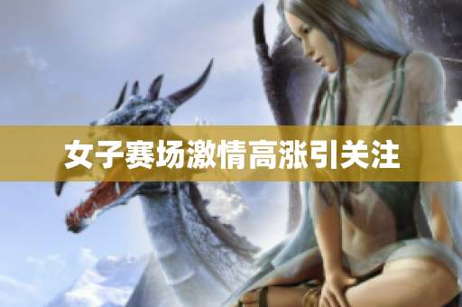 女子赛场激情高涨引关注