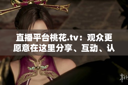 直播平台桃花.tv：观众更愿意在这里分享、互动、认知