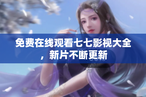 免费在线观看七七影视大全，新片不断更新