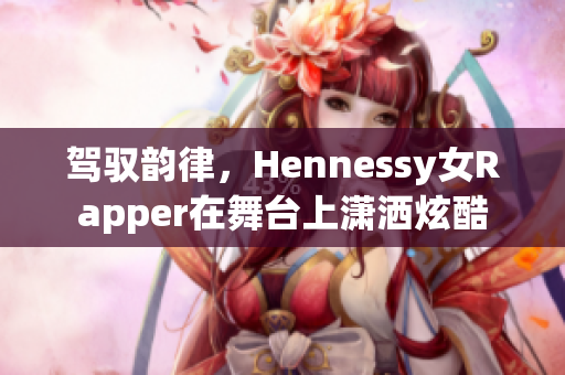 驾驭韵律，Hennessy女Rapper在舞台上潇洒炫酷
