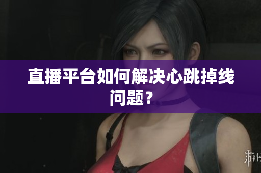 直播平台如何解决心跳掉线问题？