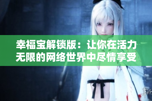 幸福宝解锁版：让你在活力无限的网络世界中尽情享受！