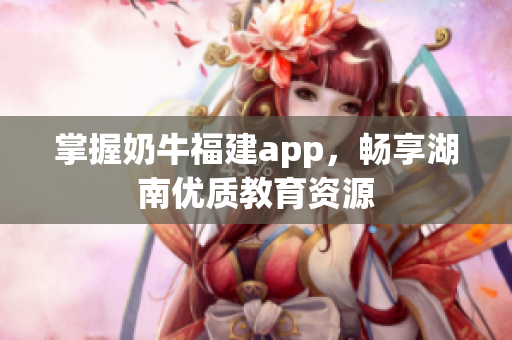 掌握奶牛福建app，畅享湖南优质教育资源