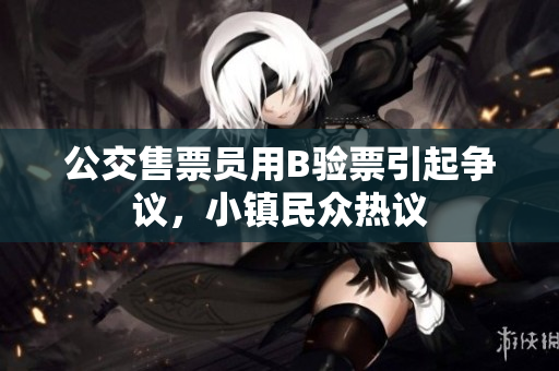 公交售票员用B验票引起争议，小镇民众热议