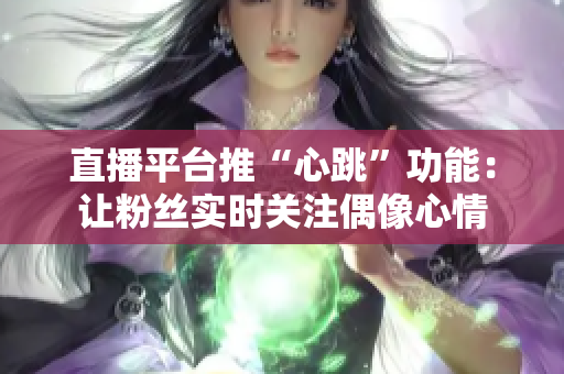 直播平台推“心跳”功能：让粉丝实时关注偶像心情