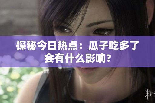 探秘今日热点：瓜子吃多了会有什么影响？