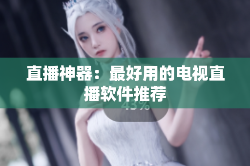 直播神器：最好用的电视直播软件推荐