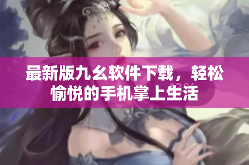 最新版九幺软件下载，轻松愉悦的手机掌上生活