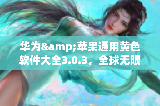 华为&苹果通用黄色软件大全3.0.3，全球无限下载！