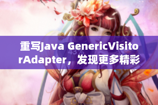 重写Java GenericVisitorAdapter，发现更多精彩