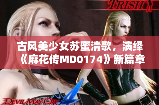 古风美少女苏蜜清歌，演绎《麻花传MD0174》新篇章