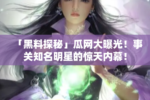 「黑料探秘」瓜网大曝光！事关知名明星的惊天内幕！