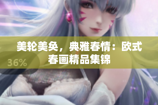 美轮美奂，典雅春情：欧式春画精品集锦