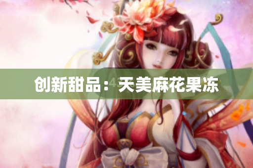 创新甜品：天美麻花果冻