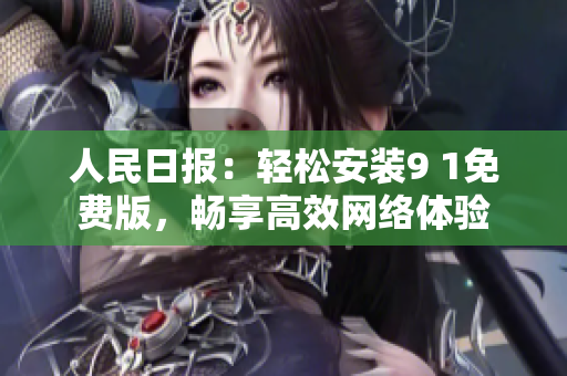 人民日报：轻松安装9 1免费版，畅享高效网络体验