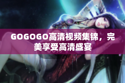 GOGOGO高清视频集锦，完美享受高清盛宴