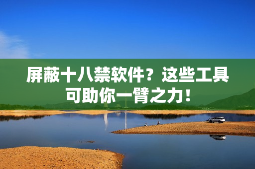 屏蔽十八禁软件？这些工具可助你一臂之力！