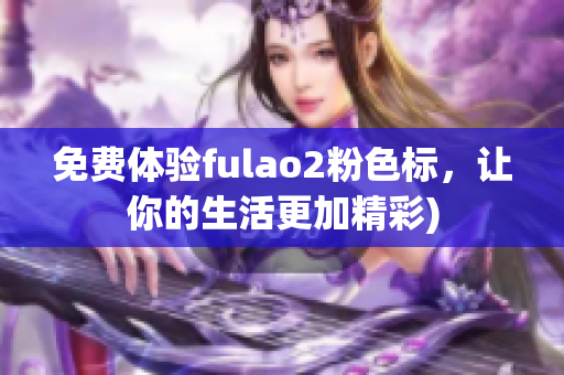 免费体验fulao2粉色标，让你的生活更加精彩)
