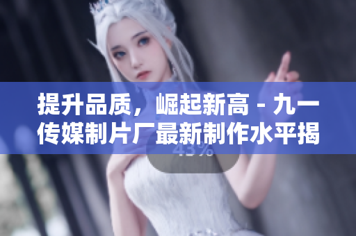提升品质，崛起新高 - 九一传媒制片厂最新制作水平揭秘