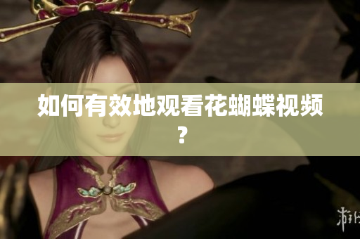 如何有效地观看花蝴蝶视频？