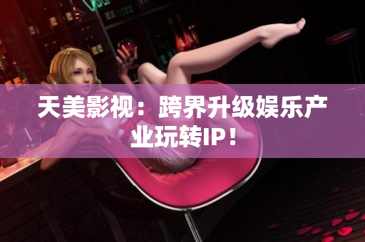 天美影视：跨界升级娱乐产业玩转IP！